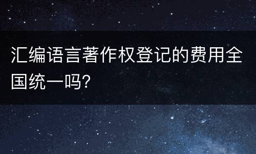 汇编语言著作权登记的费用全国统一吗？