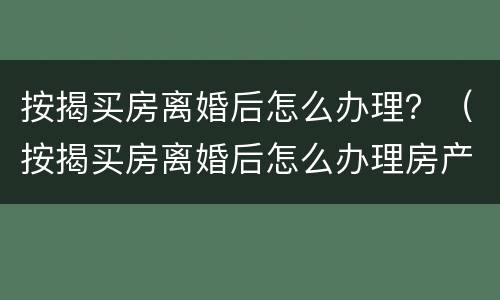 按揭买房离婚后怎么办理？（按揭买房离婚后怎么办理房产证）