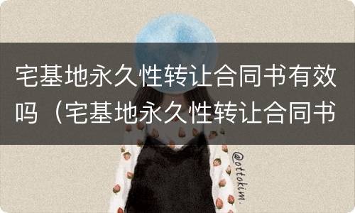 宅基地永久性转让合同书有效吗（宅基地永久性转让合同书有效吗合法吗）
