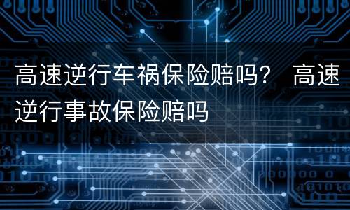 高速逆行车祸保险赔吗？ 高速逆行事故保险赔吗