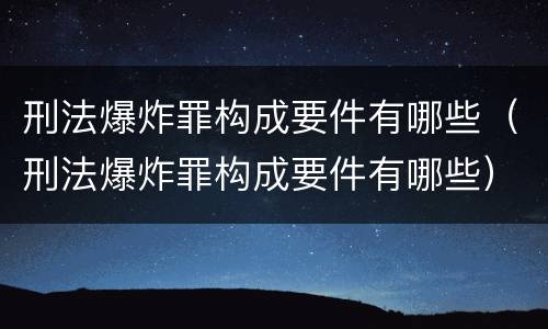 刑法爆炸罪构成要件有哪些（刑法爆炸罪构成要件有哪些）