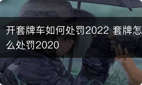 开套牌车如何处罚2022 套牌怎么处罚2020