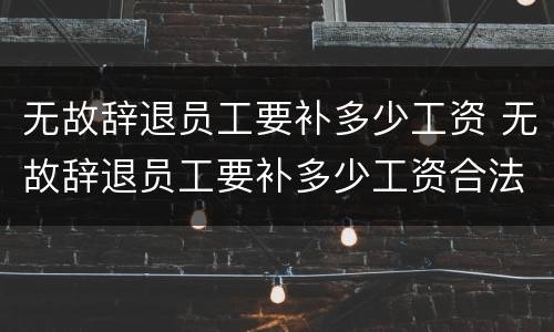 无故辞退员工要补多少工资 无故辞退员工要补多少工资合法