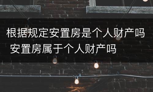 根据规定安置房是个人财产吗 安置房属于个人财产吗
