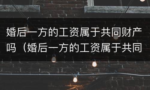婚后一方的工资属于共同财产吗（婚后一方的工资属于共同财产吗）