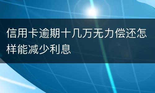 信用卡逾期十几万无力偿还怎样能减少利息