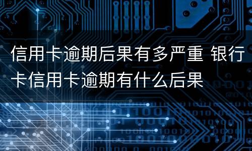 信用卡逾期后果有多严重 银行卡信用卡逾期有什么后果