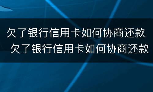欠了银行信用卡如何协商还款 欠了银行信用卡如何协商还款呢