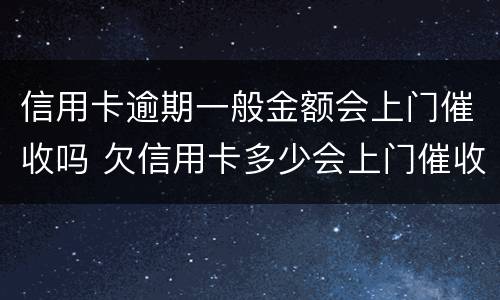 信用卡逾期一般金额会上门催收吗 欠信用卡多少会上门催收