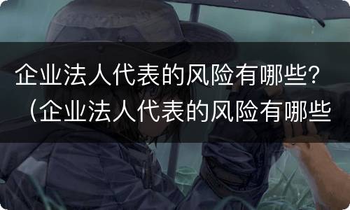 企业法人代表的风险有哪些？（企业法人代表的风险有哪些呢）