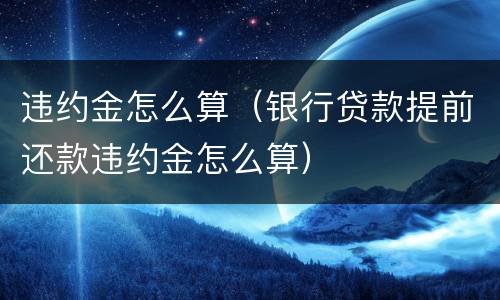 违约金怎么算（银行贷款提前还款违约金怎么算）