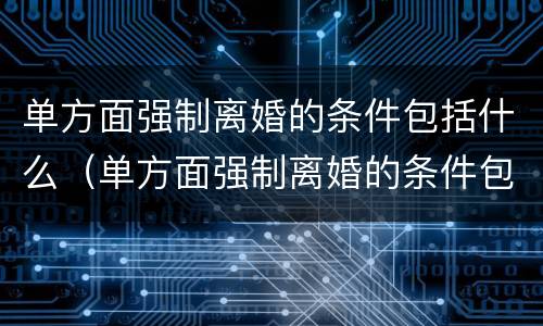 单方面强制离婚的条件包括什么（单方面强制离婚的条件包括什么呢）