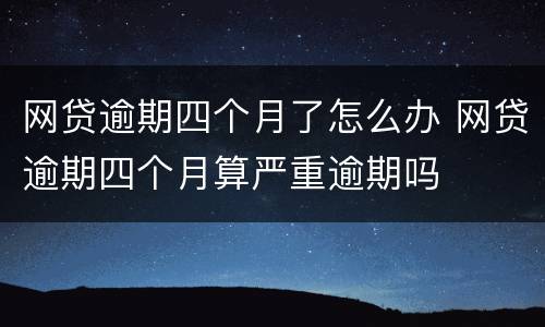 网贷逾期四个月了怎么办 网贷逾期四个月算严重逾期吗