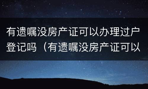 有遗嘱没房产证可以办理过户登记吗（有遗嘱没房产证可以办理过户登记吗要多少钱）