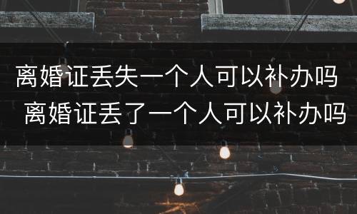 离婚证丢失一个人可以补办吗 离婚证丢了一个人可以补办吗
