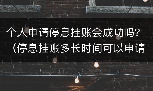 个人申请停息挂账会成功吗？（停息挂账多长时间可以申请成功）