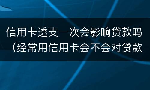 信用卡透支一次会影响贷款吗（经常用信用卡会不会对贷款有影响）