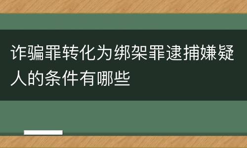 诈骗罪转化为绑架罪逮捕嫌疑人的条件有哪些