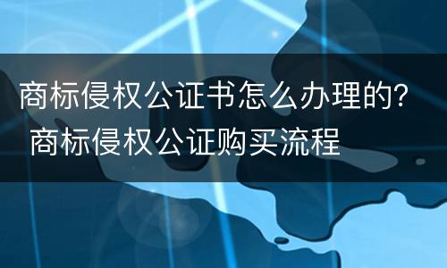 商标侵权公证书怎么办理的？ 商标侵权公证购买流程