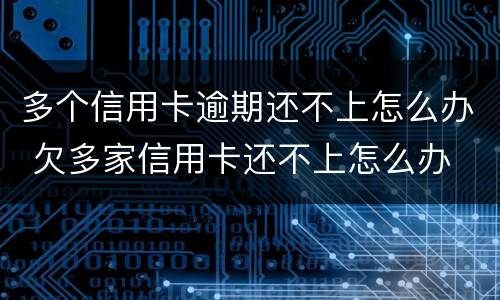 多个信用卡逾期还不上怎么办 欠多家信用卡还不上怎么办