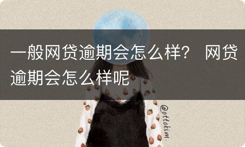 一般网贷逾期会怎么样？ 网贷逾期会怎么样呢