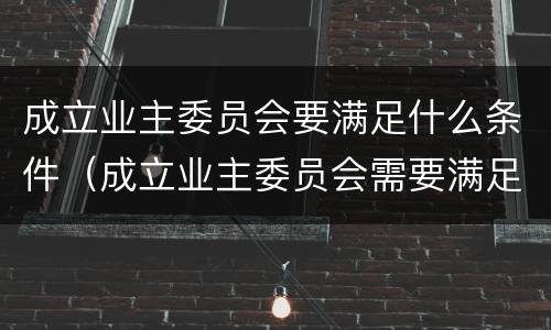 成立业主委员会要满足什么条件（成立业主委员会需要满足什么条件）