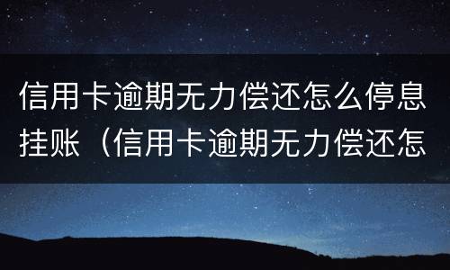 信用卡逾期无力偿还怎么停息挂账（信用卡逾期无力偿还怎么停息挂账啊）