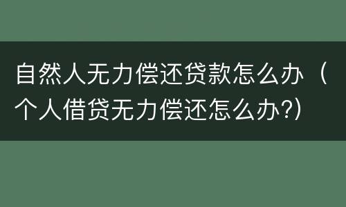自然人无力偿还贷款怎么办（个人借贷无力偿还怎么办?）