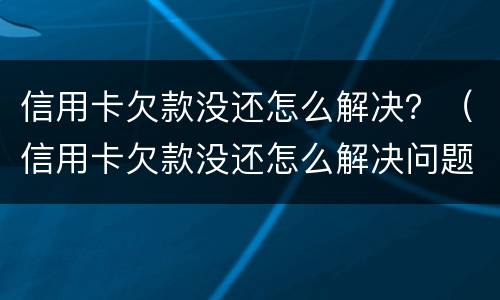信用卡欠款没还怎么解决？（信用卡欠款没还怎么解决问题）