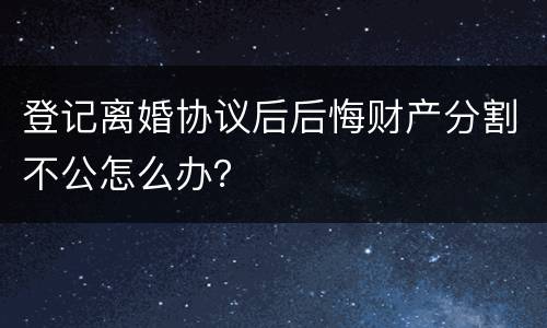 登记离婚协议后后悔财产分割不公怎么办？