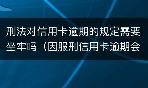 刑法对信用卡逾期的规定需要坐牢吗（因服刑信用卡逾期会加刑吗）