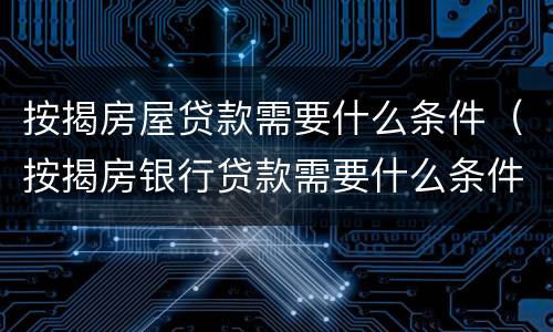 按揭房屋贷款需要什么条件（按揭房银行贷款需要什么条件）