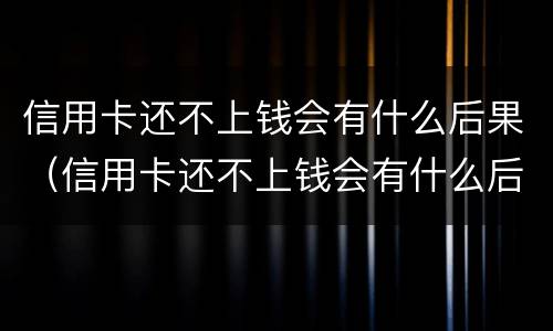 信用卡还不上钱会有什么后果（信用卡还不上钱会有什么后果吗）