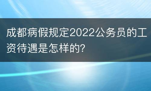 成都病假规定2022公务员的工资待遇是怎样的？