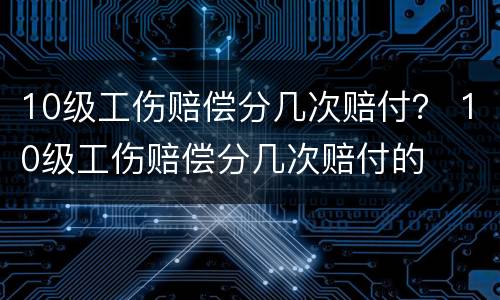 10级工伤赔偿分几次赔付？ 10级工伤赔偿分几次赔付的