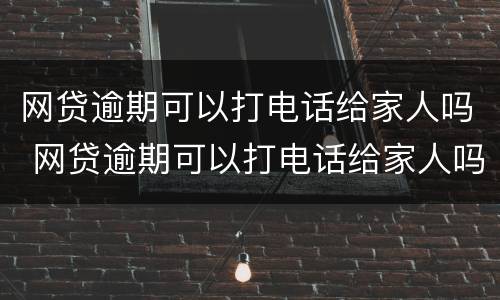 网贷逾期可以打电话给家人吗 网贷逾期可以打电话给家人吗知乎