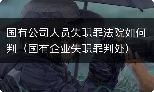 国有公司人员失职罪法院如何判（国有企业失职罪判处）