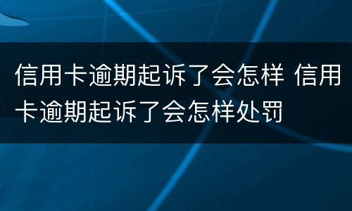 信用卡逾期起诉了会怎样 信用卡逾期起诉了会怎样处罚