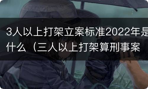 3人以上打架立案标准2022年是什么（三人以上打架算刑事案件）