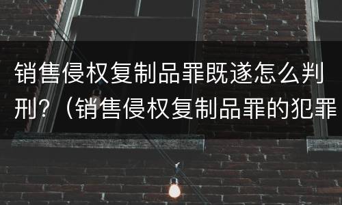 销售侵权复制品罪既遂怎么判刑?（销售侵权复制品罪的犯罪构成要件）