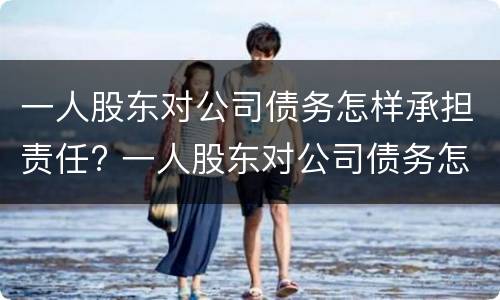 一人股东对公司债务怎样承担责任? 一人股东对公司债务怎样承担责任呢