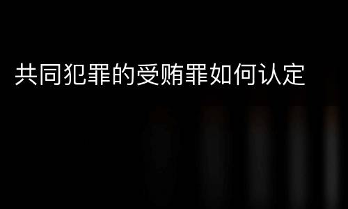 共同犯罪的受贿罪如何认定