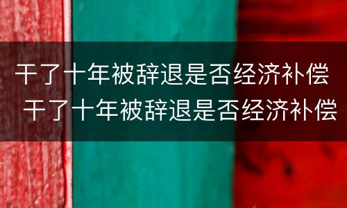 干了十年被辞退是否经济补偿 干了十年被辞退是否经济补偿金还有