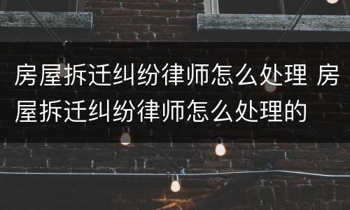 房屋拆迁纠纷律师怎么处理 房屋拆迁纠纷律师怎么处理的