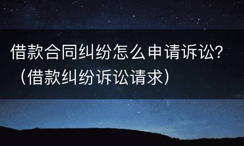 借款合同纠纷怎么申请诉讼？（借款纠纷诉讼请求）