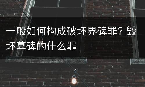 一般如何构成破坏界碑罪? 毁坏墓碑的什么罪