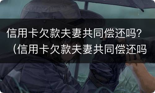信用卡欠款夫妻共同偿还吗？（信用卡欠款夫妻共同偿还吗怎么还）