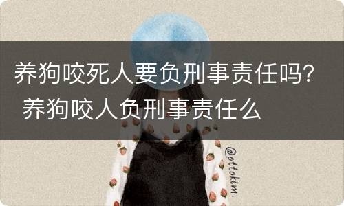 养狗咬死人要负刑事责任吗？ 养狗咬人负刑事责任么