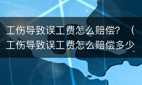 工伤导致误工费怎么赔偿？（工伤导致误工费怎么赔偿多少钱）