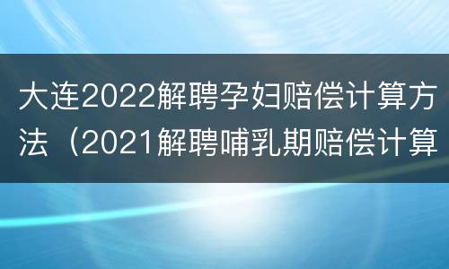 大连2022解聘孕妇赔偿计算方法（2021解聘哺乳期赔偿计算方法）